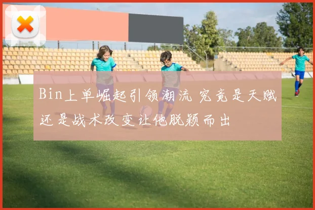 Bin上单崛起引领潮流 究竟是天赋还是战术改变让他脱颖而出