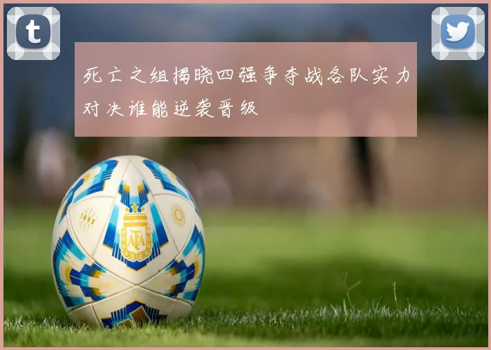 死亡之组揭晓四强争夺战各队实力对决谁能逆袭晋级