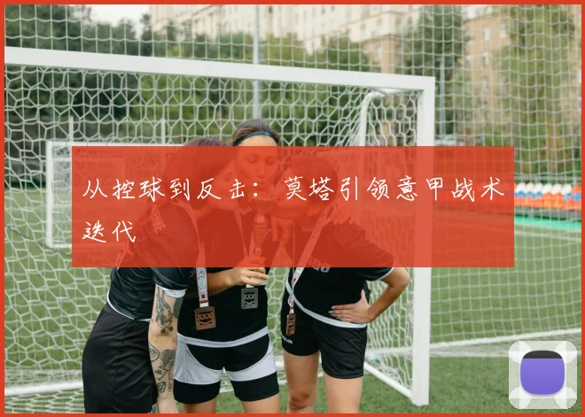 从控球到反击：莫塔引领意甲战术迭代