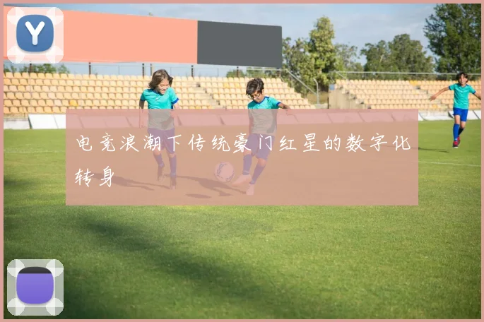 电竞浪潮下传统豪门红星的数字化转身