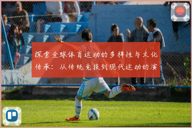 探索全球体育运动的多样性与文化传承：从传统竞技到现代运动的演变与创新