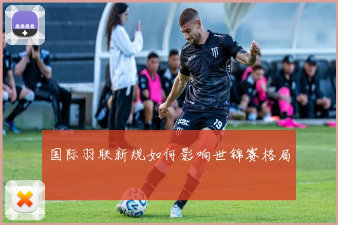 国际羽联新规如何影响世锦赛格局