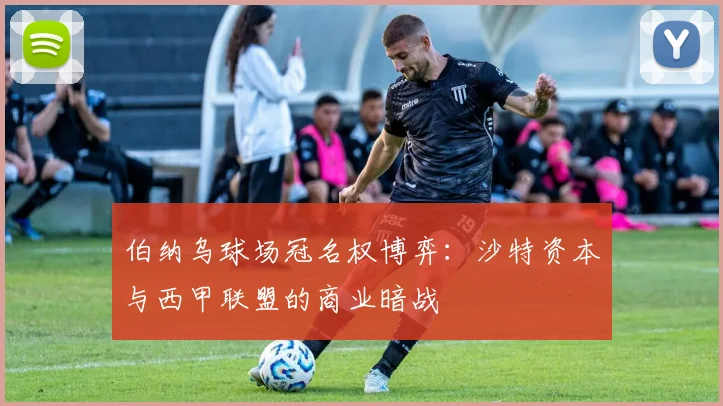 伯纳乌球场冠名权博弈：沙特资本与西甲联盟的商业暗战