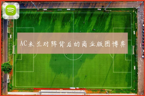 AC米兰对阵背后的商业版图博弈