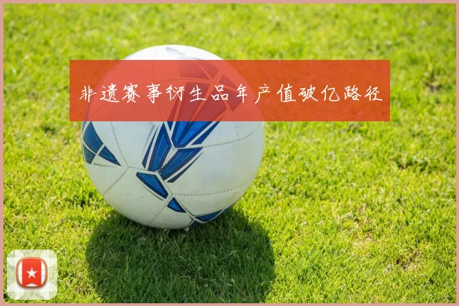 非遗赛事衍生品年产值破亿路径