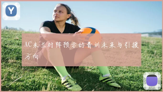 AC米兰对阵预示的青训未来与引援方向