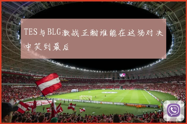 TES与BLG激战正酣谁能在这场对决中笑到最后