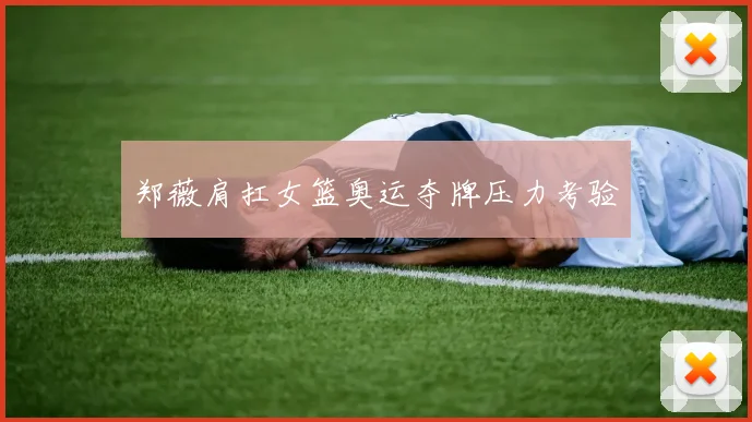 郑薇肩扛女篮奥运夺牌压力考验