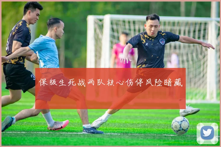 保级生死战两队核心伤停风险暗藏