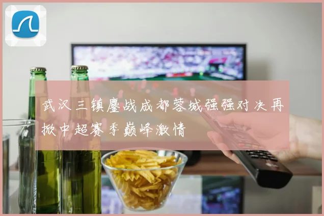 武汉三镇鏖战成都蓉城强强对决再掀中超赛季巅峰激情