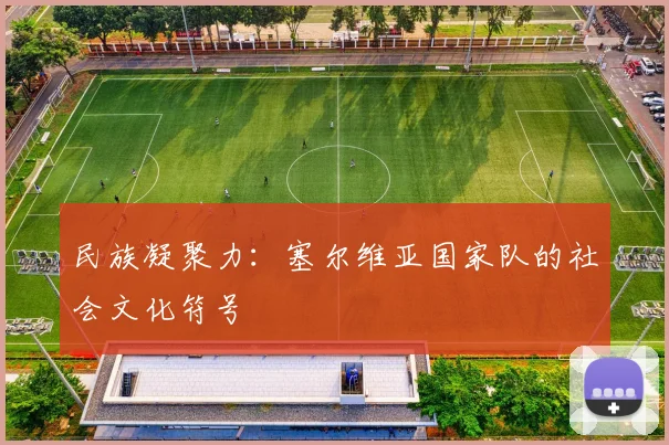 民族凝聚力：塞尔维亚国家队的社会文化符号