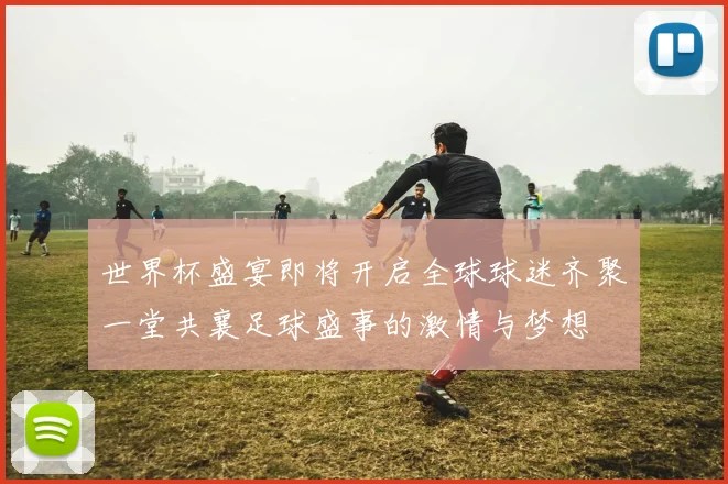 世界杯盛宴即将开启全球球迷齐聚一堂共襄足球盛事的激情与梦想