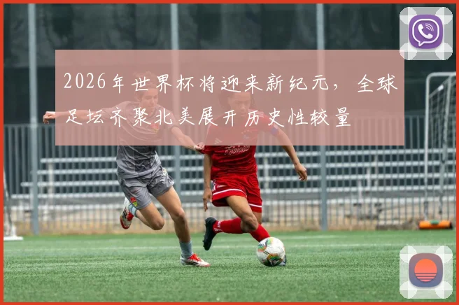 2026年世界杯将迎来新纪元，全球足坛齐聚北美展开历史性较量