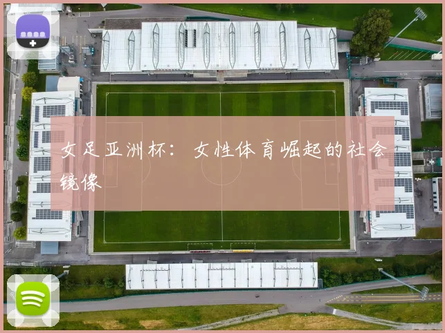 女足亚洲杯：女性体育崛起的社会镜像