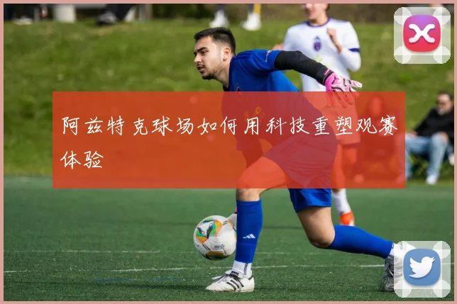 阿兹特克球场如何用科技重塑观赛体验