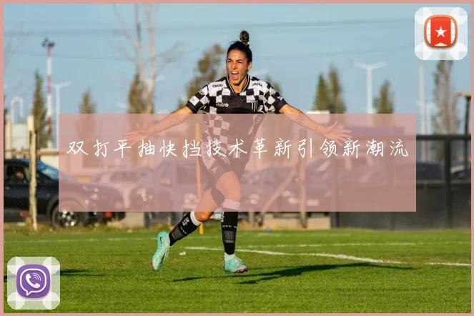 双打平抽快挡技术革新引领新潮流