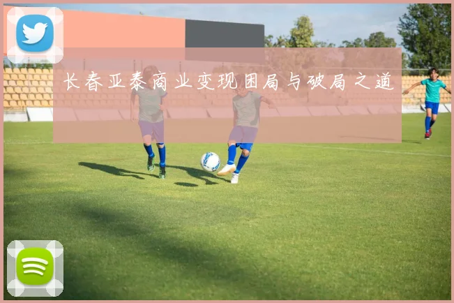 长春亚泰商业变现困局与破局之道