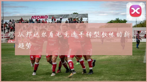 从邦达尔看电竞选手转型教练的新趋势
